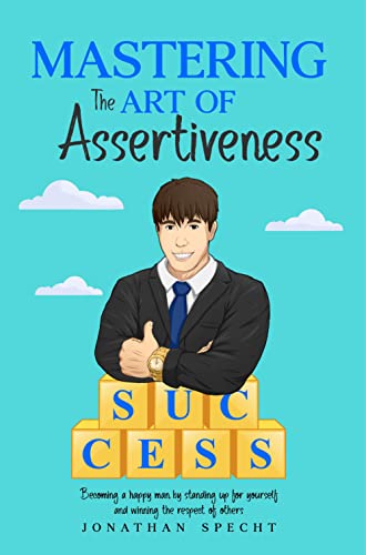 Mastering the Art of Assertiveness: Becoming a Happy Man by Standing Up For Yourself and Winning the Respect of Others