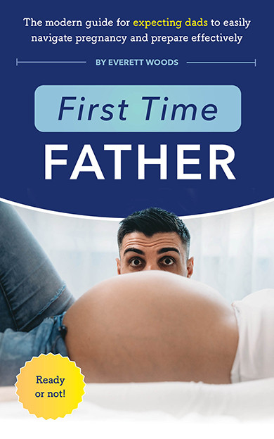 First Time Father: The Modern Guide for Expecting Dads to Easily Navigate Pregnancy and Prepare Effectively