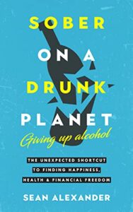 Sober On A Drunk Planet Giving Up Alcohol. The Unexpected Shortcut to Finding Happiness Health and Financial Freedom