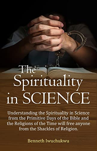 The Spirituality in SCIENCE: Understanding the Spirituality in Science from the Primitive Days of the Bible and the Religions of the Time will free anyone from the Shackles of Religion
