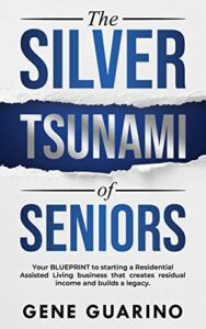 The Silver Tsunami of Seniors: Your BLUEPRINT to starting a Residential Assisted Living business that creates residual income and builds a legacy