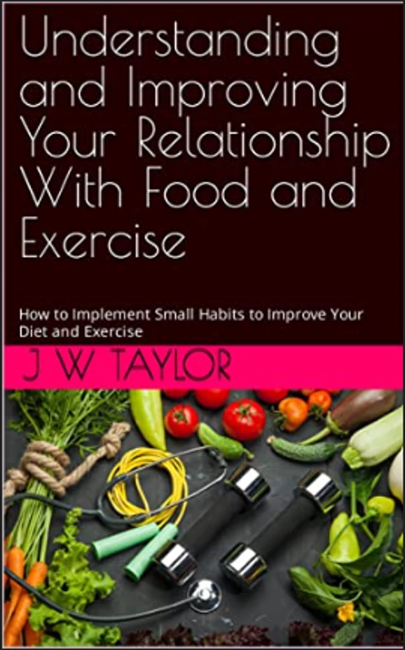 Understanding and Improving Your Relationship With Food and Exercise: How to Implement Small Habits to Improve Your Diet and Exercise