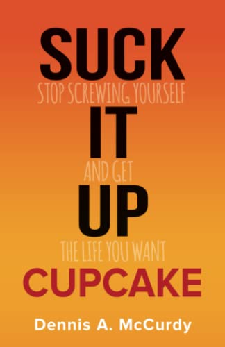 Suck It Up Cupcake: Stop Screwing Yourself and Get the Life You Want