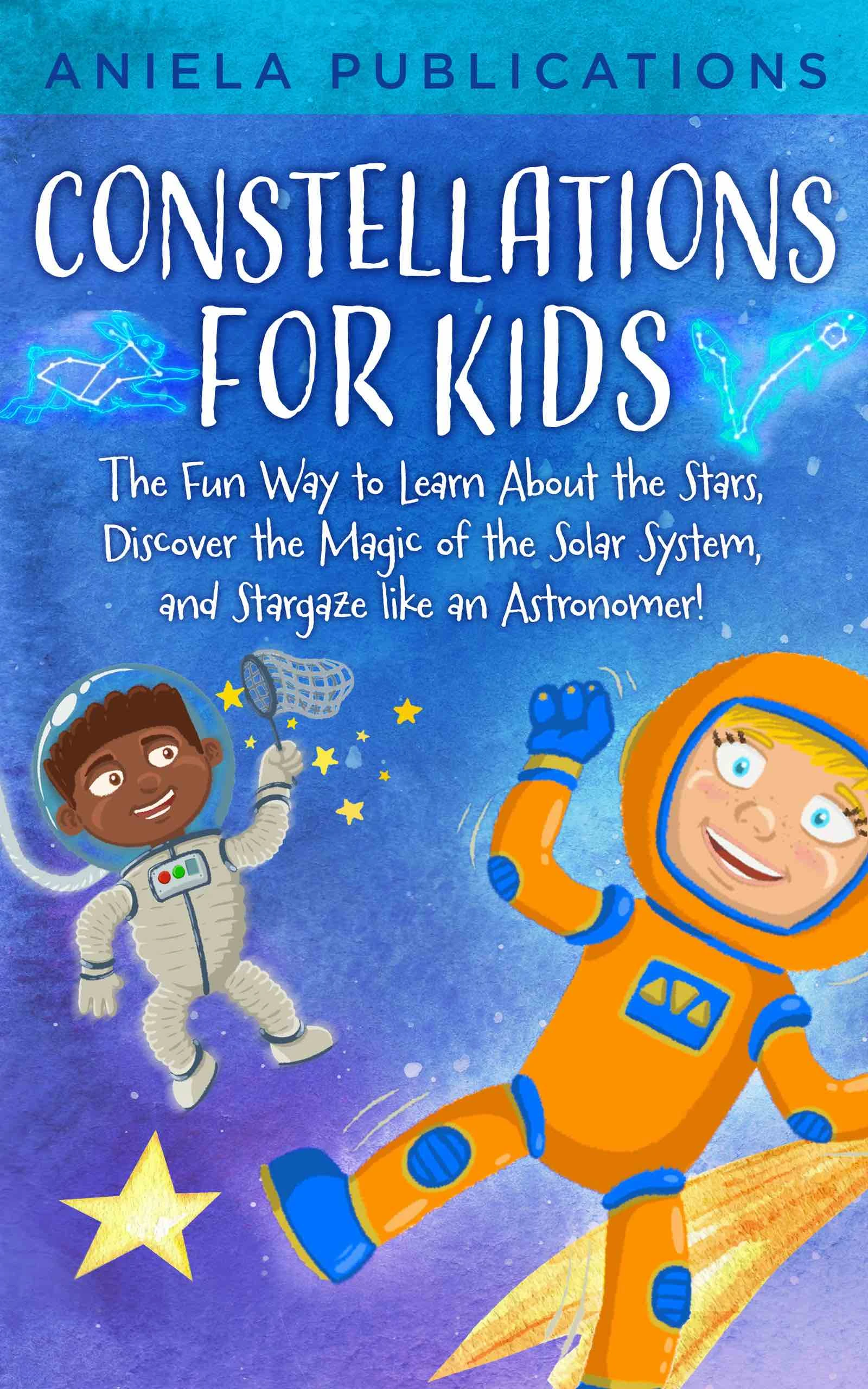 Constellations for Kids: The Fun Way to Learn About the Stars, Discover the Magic of the Solar System, and Stargaze like an Astronomer!