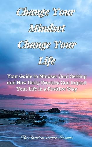 Change Your Mindset Change Your Life: Your Guide to Mindset Goal Setting and How Daily Practice Can Impact Your Life in a Positive Way