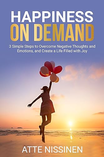 Happiness on Demand: 3 Simple Steps to Overcome Negative Thoughts and Emotions, and Create a Life Filled with Joy