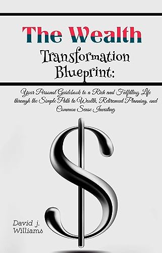 The wealth transformation blueprint : Your Personal Guidebook to a Rich and Fulfilling Life through the Simple Path to Wealth, Retirement Planning, and Common Sense Investing