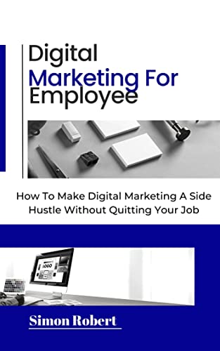 DIGITAL MARKETING FOR EMPLOYEES: How To Make Digital Marketing A Side Hustle Without Quitting Your Job