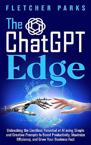 The ChatGPT Edge: Unleashing The Limitless Potential Of AI Using Simple And Creative Prompts To Boost Productivity, Maximize Efficiency, And Grow Your Business Fast