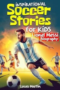 Inspirational soccer stories for kids: Lionel Messi biography book for kids: An inspiring soccer story about resilience, self-esteem, hard work, and self-confidence. … to 12 (Inspirational Soccer Books for Kids)