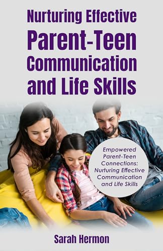 NURTURING EFFECTIVE PARENT-TEEN COMMUNICATION AND LIFE SKILLS: EMPOWERED PARENT-TEEN CONNECTIONS: NURTURING EFFECTIVE COMMUNICATION AND LIFE SKILLS