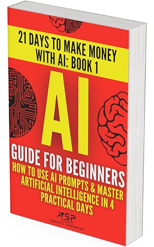 AI Guide for Beginners: How to Use AI Prompts & Master Artificial Intelligence in 4 Practical Days (21 Days To Make Money With AI Book 1)