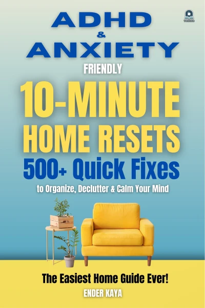 ADHD & ANXIETY FRIENDLY 10-MINUTE HOME RESETS: 500+ Quick Fixes to Organize, Declutter & Calm Your Mind