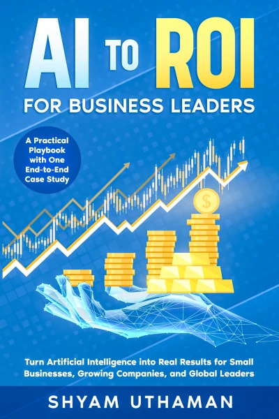 AI To ROI For Business Leaders: Turn Artificial Intelligence into Real Results for Small Businesses, Growing Companies, and Global Leaders
