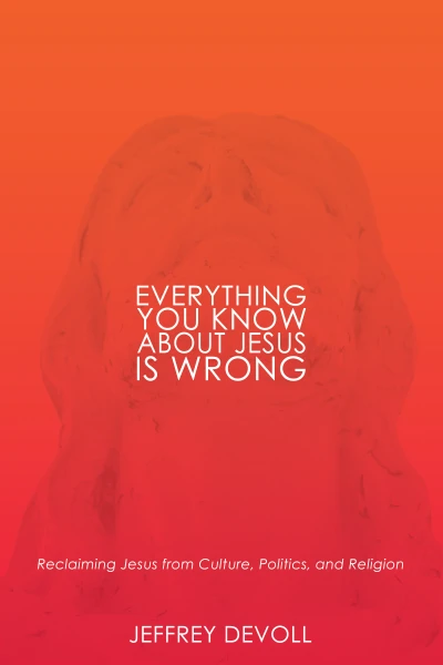 Everything You Know About Jesus Is Wrong – Reclaiming Jesus from Culture, Politics and Religion